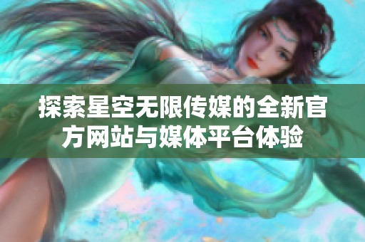 探索星空无限传媒的全新官方网站与媒体平台体验