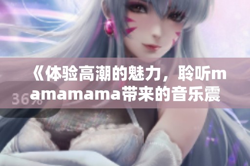 《体验高潮的魅力，聆听mamamama带来的音乐震撼》