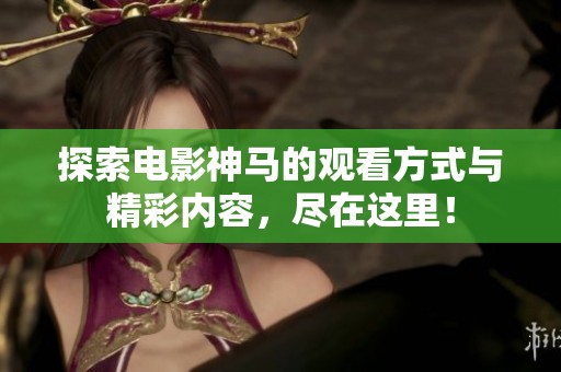 探索电影神马的观看方式与精彩内容，尽在这里！