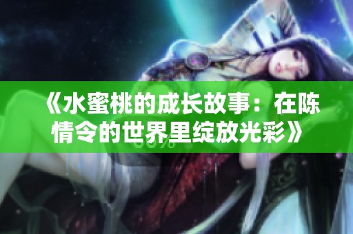 《水蜜桃的成长故事：在陈情令的世界里绽放光彩》