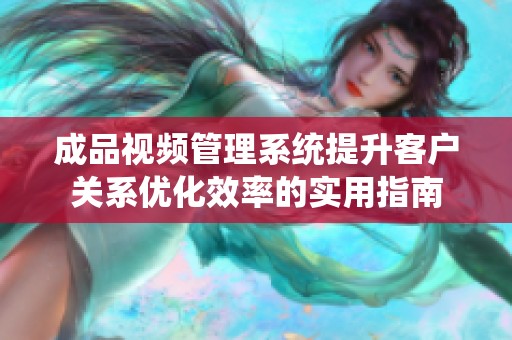 成品视频管理系统提升客户关系优化效率的实用指南