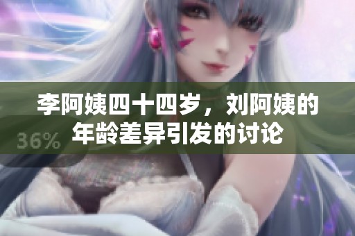 李阿姨四十四岁，刘阿姨的年龄差异引发的讨论