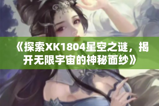 《探索XK1804星空之谜，揭开无限宇宙的神秘面纱》