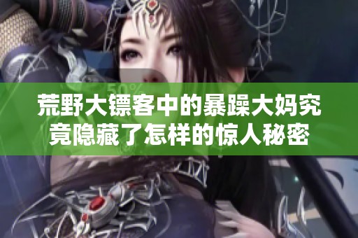荒野大镖客中的暴躁大妈究竟隐藏了怎样的惊人秘密