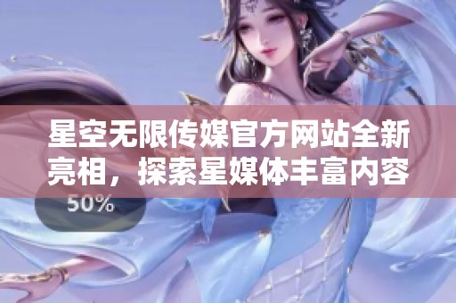 星空无限传媒官方网站全新亮相，探索星媒体丰富内容与服务