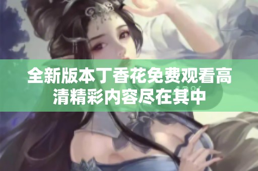 全新版本丁香花免费观看高清精彩内容尽在其中