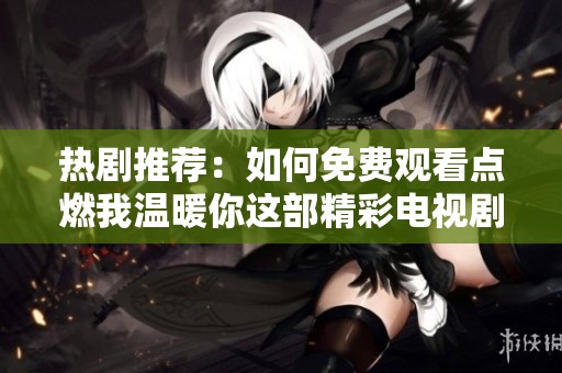 热剧推荐：如何免费观看点燃我温暖你这部精彩电视剧