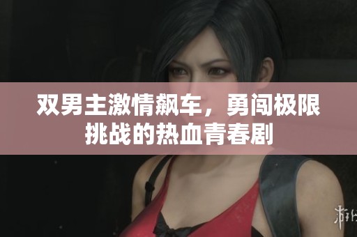双男主激情飙车，勇闯极限挑战的热血青春剧
