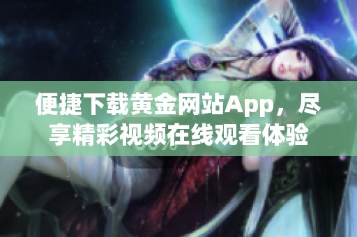 便捷下载黄金网站App，尽享精彩视频在线观看体验