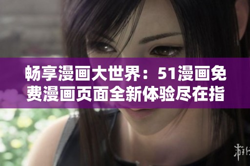 畅享漫画大世界：51漫画免费漫画页面全新体验尽在指尖
