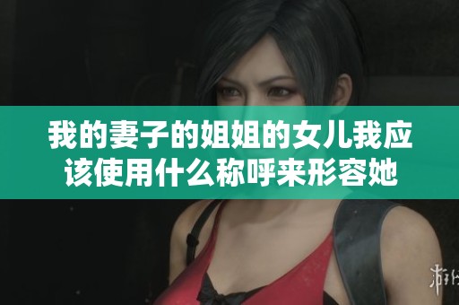 我的妻子的姐姐的女儿我应该使用什么称呼来形容她