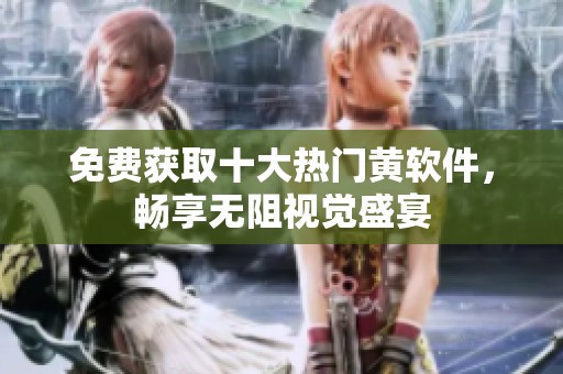 免费获取十大热门黄软件，畅享无阻视觉盛宴