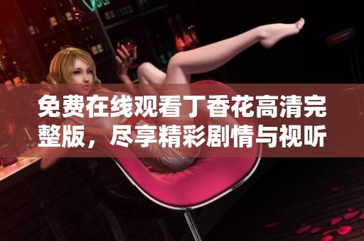 免费在线观看丁香花高清完整版，尽享精彩剧情与视听盛宴