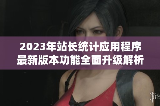 2023年站长统计应用程序最新版本功能全面升级解析