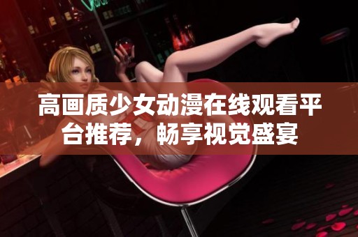 高画质少女动漫在线观看平台推荐，畅享视觉盛宴