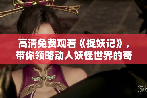 高清免费观看《捉妖记》，带你领略动人妖怪世界的奇幻冒险