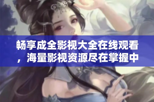 畅享成全影视大全在线观看，海量影视资源尽在掌握中