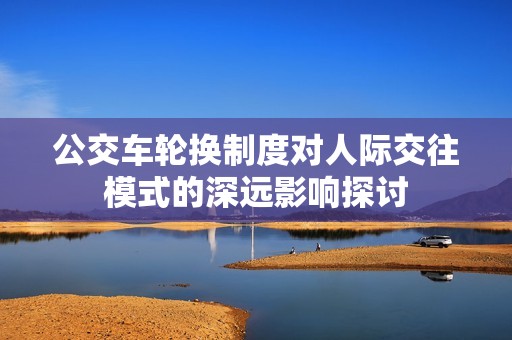 公交车轮换制度对人际交往模式的深远影响探讨
