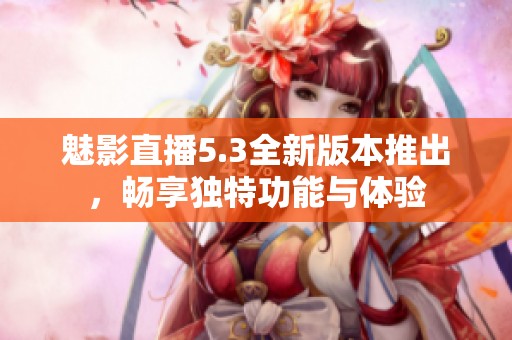魅影直播5.3全新版本推出，畅享独特功能与体验