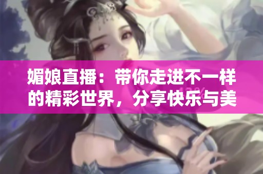 媚娘直播：带你走进不一样的精彩世界，分享快乐与美丽