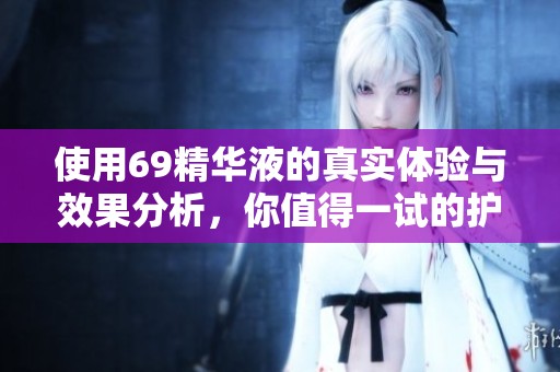 使用69精华液的真实体验与效果分析，你值得一试的护肤选择
