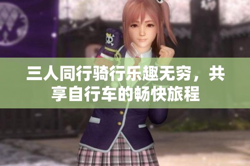 三人同行骑行乐趣无穷，共享自行车的畅快旅程