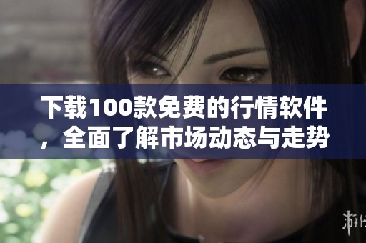 下载100款免费的行情软件，全面了解市场动态与走势分析