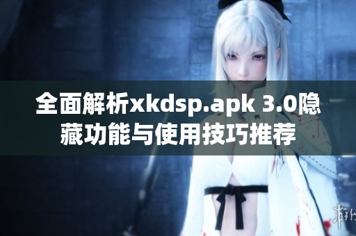 全面解析xkdsp.apk 3.0隐藏功能与使用技巧推荐