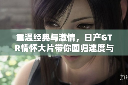 重温经典与激情，日产GTR情怀大片带你回归速度与梦想