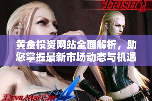 黄金投资网站全面解析，助您掌握最新市场动态与机遇