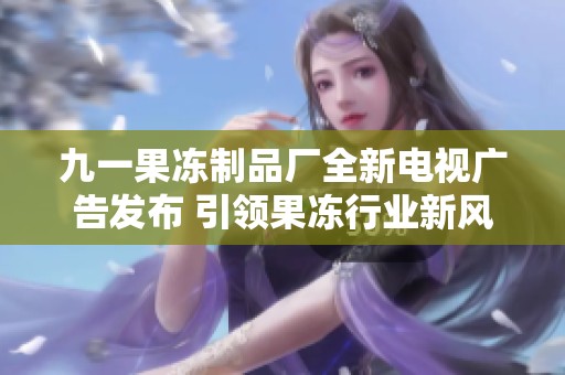 九一果冻制品厂全新电视广告发布 引领果冻行业新风潮
