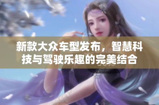 新款大众车型发布，智慧科技与驾驶乐趣的完美结合