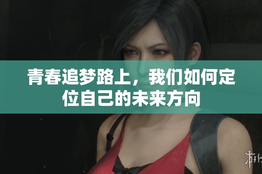 青春追梦路上，我们如何定位自己的未来方向