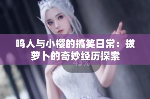 鸣人与小樱的搞笑日常：拔萝卜的奇妙经历探索
