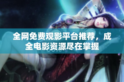 全网免费观影平台推荐，成全电影资源尽在掌握
