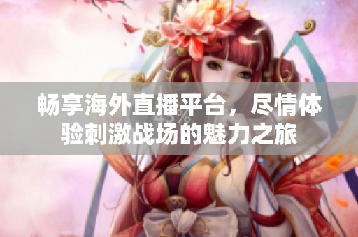 畅享海外直播平台，尽情体验刺激战场的魅力之旅