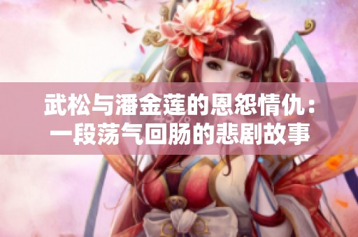武松与潘金莲的恩怨情仇：一段荡气回肠的悲剧故事