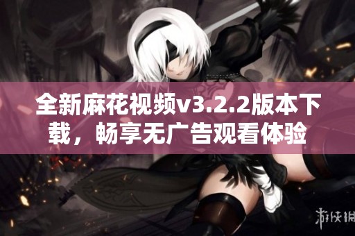 全新麻花视频v3.2.2版本下载，畅享无广告观看体验