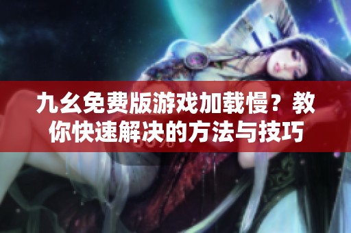 九幺免费版游戏加载慢？教你快速解决的方法与技巧