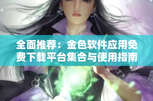 全面推荐：金色软件应用免费下载平台集合与使用指南