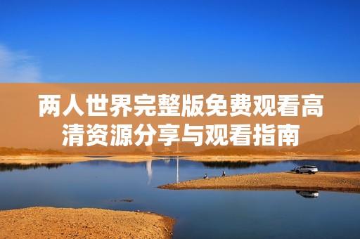 两人世界完整版免费观看高清资源分享与观看指南
