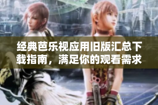 经典芭乐视应用旧版汇总下载指南，满足你的观看需求