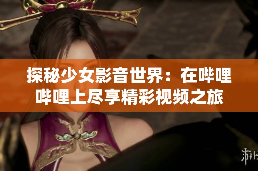 探秘少女影音世界：在哔哩哔哩上尽享精彩视频之旅