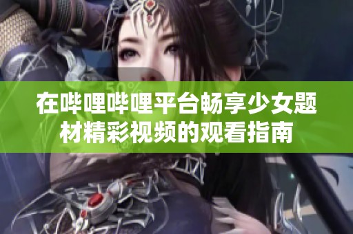 在哔哩哔哩平台畅享少女题材精彩视频的观看指南