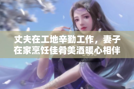 丈夫在工地辛勤工作，妻子在家烹饪佳肴美酒暖心相伴