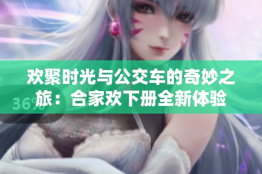 欢聚时光与公交车的奇妙之旅：合家欢下册全新体验