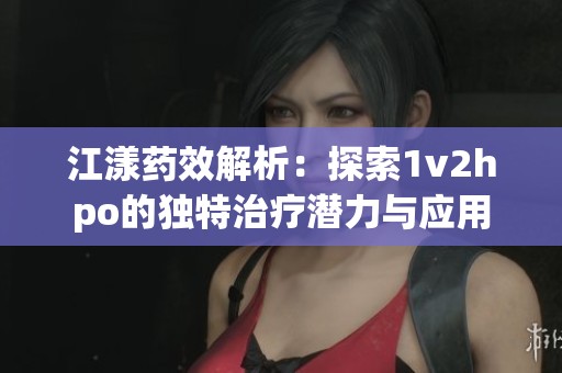 江漾药效解析：探索1v2hpo的独特治疗潜力与应用