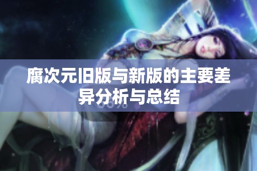腐次元旧版与新版的主要差异分析与总结