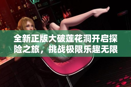 全新正版大破莲花洞开启探险之旅，挑战极限乐趣无限