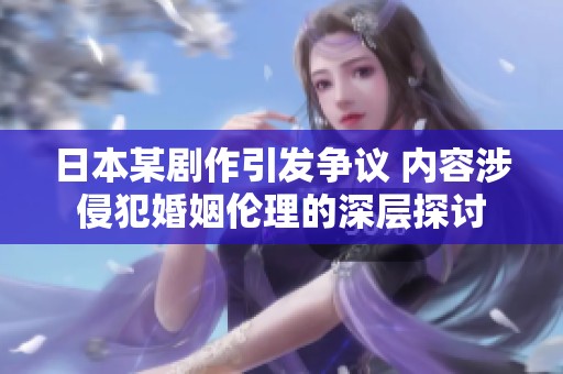 日本某剧作引发争议 内容涉侵犯婚姻伦理的深层探讨